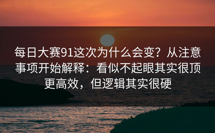 每日大赛91这次为什么会变？从注意事项开始解释：看似不起眼其实很顶更高效，但逻辑其实很硬