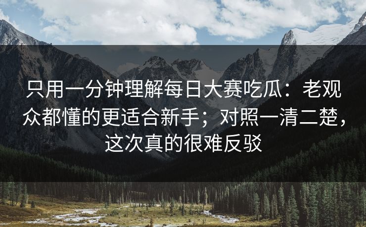 只用一分钟理解每日大赛吃瓜：老观众都懂的更适合新手；对照一清二楚，这次真的很难反驳