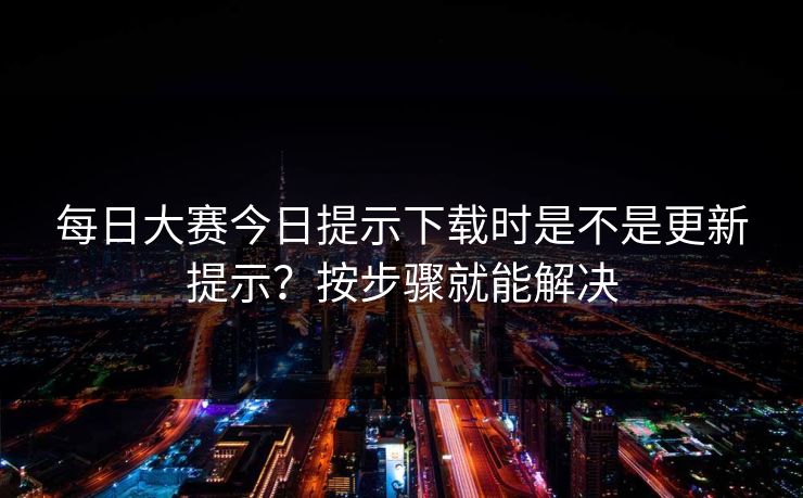 每日大赛今日提示下载时是不是更新提示？按步骤就能解决