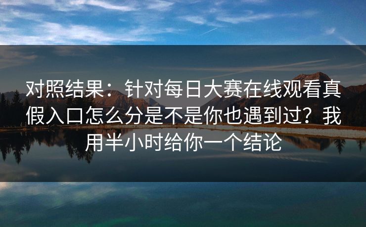 对照结果:针对每日大赛在线观看真假入口怎么分是不是你也遇到过?我用半小时给你一个结论 对照结果:针对每日大赛在线观看真假入口怎么分是不是你也遇到过?我用半小时给你一个结论