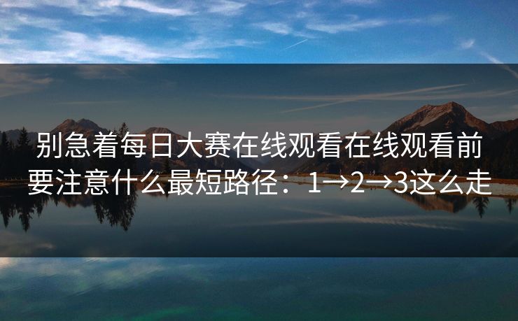 别急着每日大赛在线观看在线观看前要注意什么最短路径：1→2→3这么走