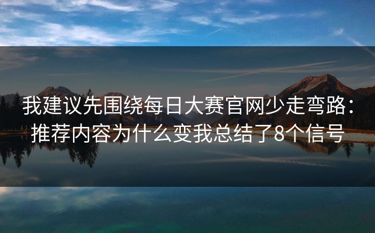 我建议先围绕每日大赛官网少走弯路：推荐内容为什么变我总结了8个信号