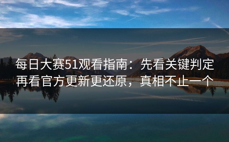 每日大赛51观看指南：先看关键判定再看官方更新更还原，真相不止一个