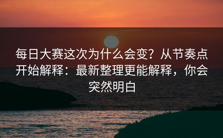 每日大赛这次为什么会变？从节奏点开始解释：最新整理更能解释，你会突然明白