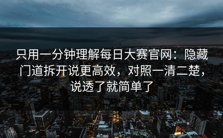 只用一分钟理解每日大赛官网：隐藏门道拆开说更高效，对照一清二楚，说透了就简单了