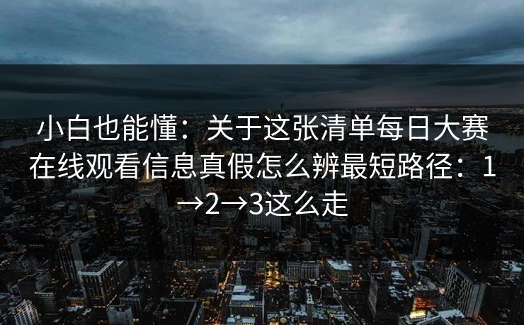 小白也能懂：关于这张清单每日大赛在线观看信息真假怎么辨最短路径：1→2→3这么走