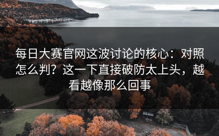 每日大赛官网这波讨论的核心：对照怎么判？这一下直接破防太上头，越看越像那么回事