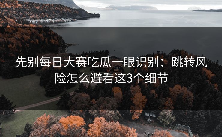 先别每日大赛吃瓜一眼识别：跳转风险怎么避看这3个细节