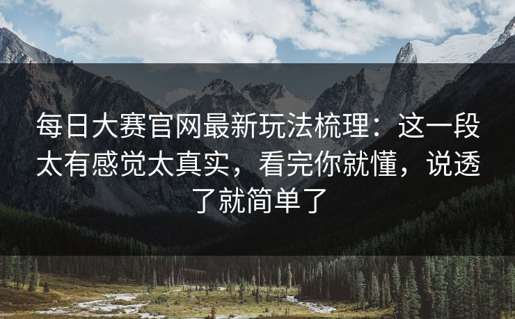 每日大赛官网最新玩法梳理：这一段太有感觉太真实，看完你就懂，说透了就简单了