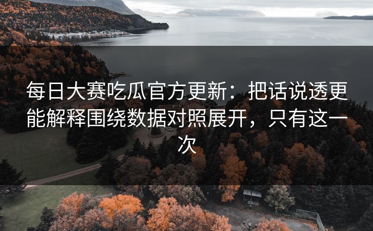 <strong>每日大赛</strong>吃瓜官方更新：把话说透更能解释围绕数据对照展开，只有这一次
