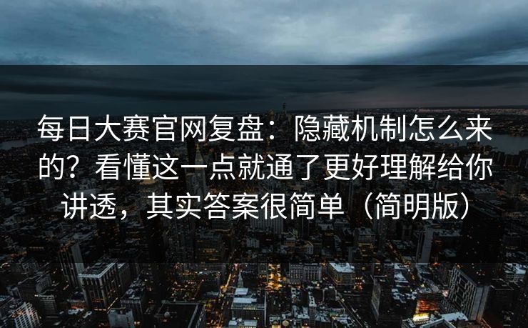 <strong>每日大赛</strong>官网复盘：隐藏机制怎么来的？看懂这一点就通了更好理解给你讲透，其实答案很简单（简明版）