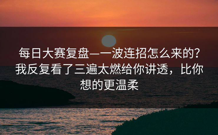 <strong>每日大赛</strong>复盘—一波连招怎么来的？我反复看了三遍太燃给你讲透，比你想的更温柔