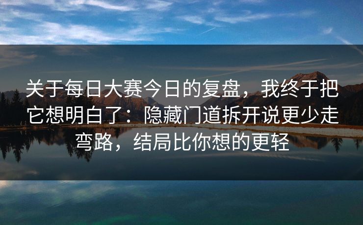关于每日大赛今日的复盘，我终于把它想明白了：隐藏门道拆开说更少走弯路，结局比你想的更轻