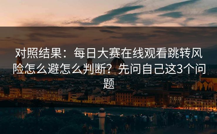 对照结果:每日大赛在线观看跳转风险怎么避怎么判断?先问自己这3个问题 对照结果:每日大赛在线观看跳转风险怎么避怎么判断?先问自己这3个问题