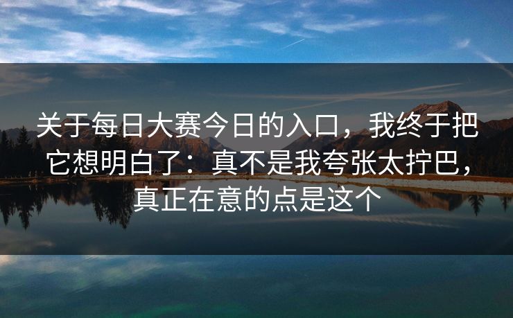 关于每日大赛今日的入口，我终于把它想明白了：真不是我夸张太拧巴，真正在意的点是这个