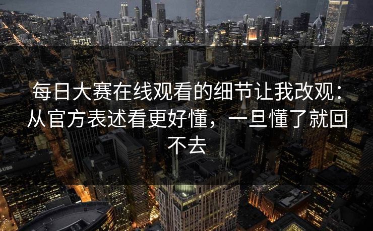 <strong>每日大赛</strong>在线观看的细节让我改观：从官方表述看更好懂，一旦懂了就回不去