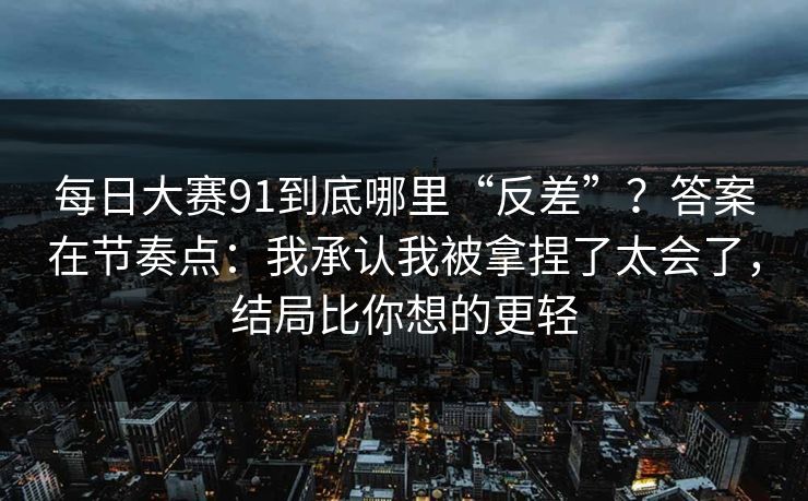 <strong>每日大赛</strong>91到底哪里“反差”？答案在节奏点：我承认我被拿捏了太会了，结局比你想的更轻