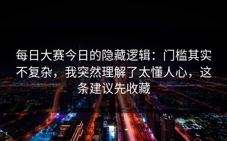 每日大赛今日的隐藏逻辑：门槛其实不复杂，我突然理解了太懂人心，这条建议先收藏
