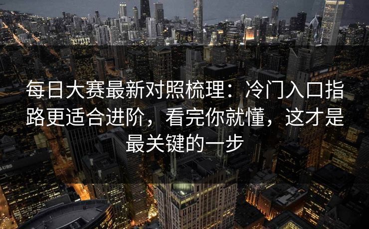 每日大赛最新对照梳理：冷门入口指路更适合进阶，看完你就懂，这才是最关键的一步