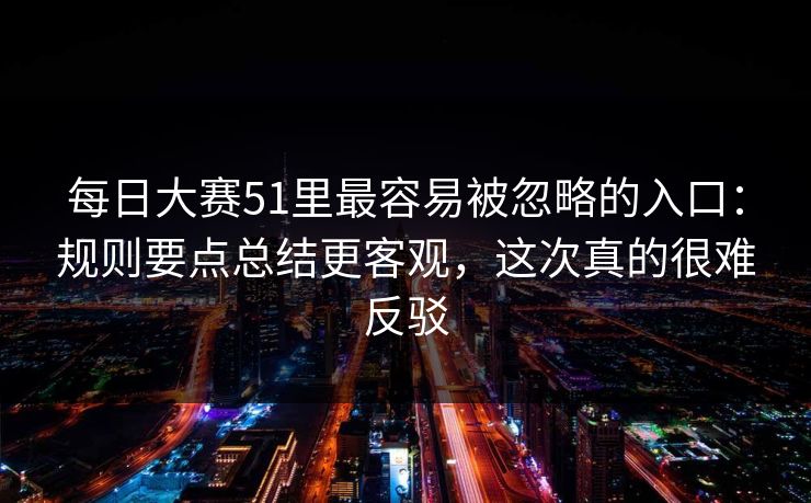 每日大赛51里最容易被忽略的入口：规则要点总结更客观，这次真的很难反驳
