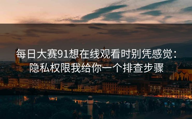 每日大赛91想在线观看时别凭感觉：隐私权限我给你一个排查步骤