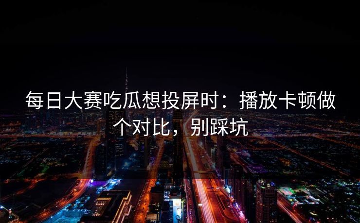 每日大赛吃瓜想投屏时：播放卡顿做个对比，别踩坑