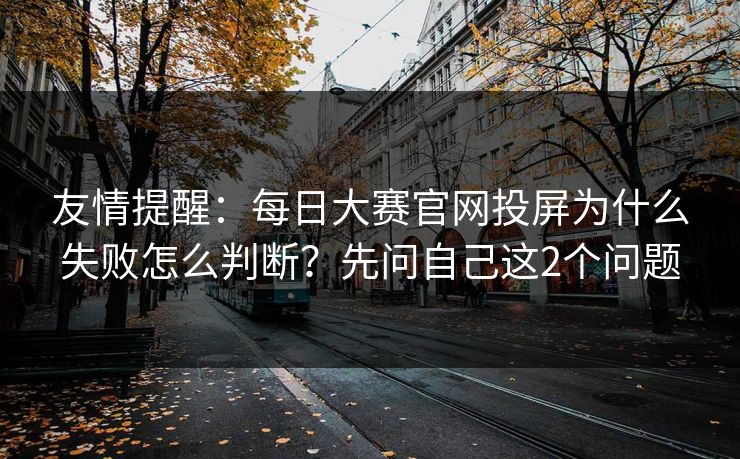友情提醒:每日大赛官网投屏为什么失败怎么判断?先问自己这2个问题 友情提醒:每日大赛官网投屏为什么失败怎么判断?先问自己这2个问题