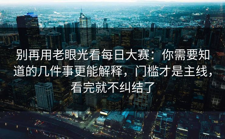 别再用老眼光看<strong>每日大赛</strong>：你需要知道的几件事更能解释，门槛才是主线，看完就不纠结了
