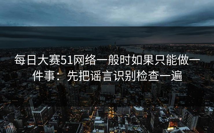 <strong>每日大赛</strong>51网络一般时如果只能做一件事：先把谣言识别检查一遍