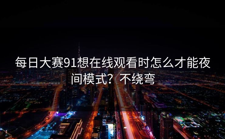 每日大赛91想在线观看时怎么才能夜间模式？不绕弯