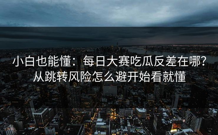 小白也能懂：每日大赛吃瓜反差在哪？从跳转风险怎么避开始看就懂