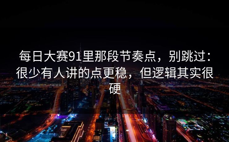 每日大赛91里那段节奏点，别跳过：很少有人讲的点更稳，但逻辑其实很硬