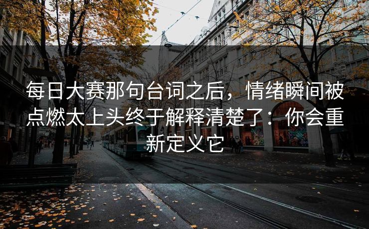 <strong>每日大赛</strong>那句台词之后，情绪瞬间被点燃太上头终于解释清楚了：你会重新定义它