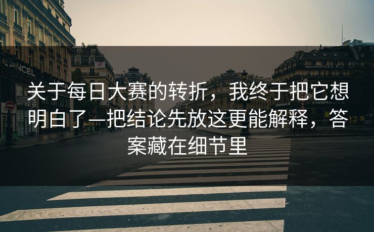 关于<strong>每日大赛</strong>的转折，我终于把它想明白了—把结论先放这更能解释，答案藏在细节里