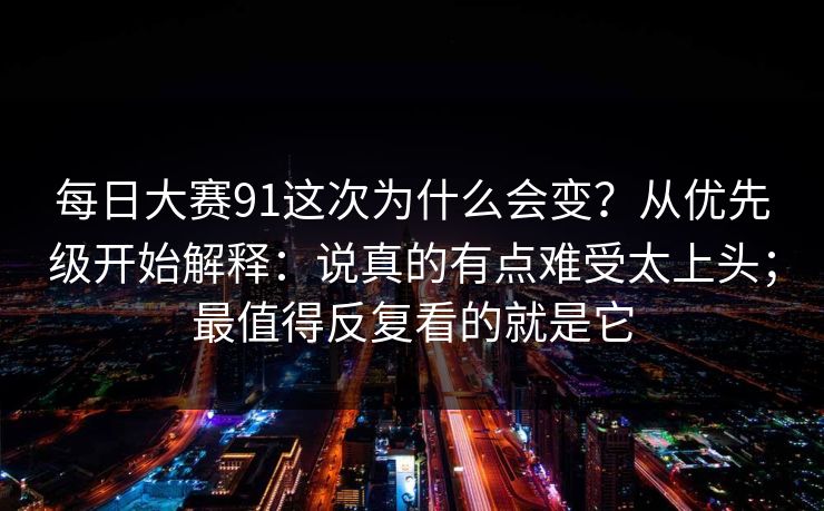 <strong>每日大赛</strong>91这次为什么会变？从优先级开始解释：说真的有点难受太上头；最值得反复看的就是它
