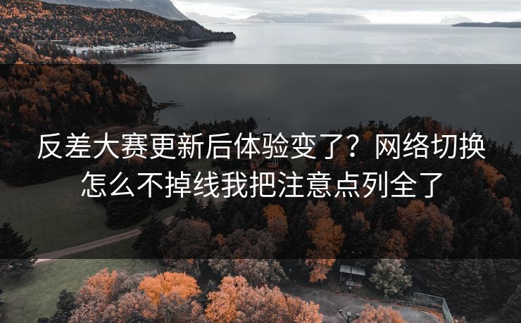 反差大赛更新后体验变了？网络切换怎么不掉线我把注意点列全了