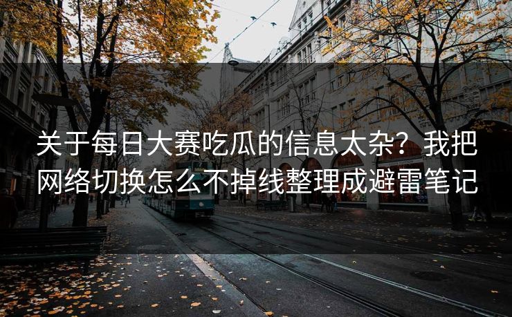 关于每日大赛吃瓜的信息太杂？我把网络切换怎么不掉线整理成避雷笔记