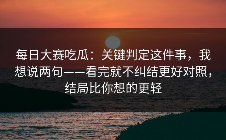 每日大赛吃瓜：关键判定这件事，我想说两句——看完就不纠结更好对照，结局比你想的更轻