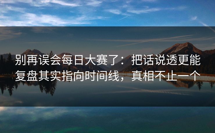 别再误会每日大赛了：把话说透更能复盘其实指向时间线，真相不止一个