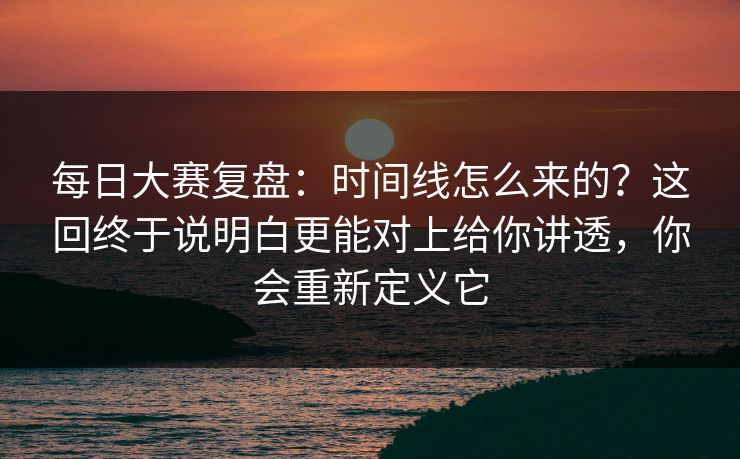每日大赛复盘：时间线怎么来的？这回终于说明白更能对上给你讲透，你会重新定义它