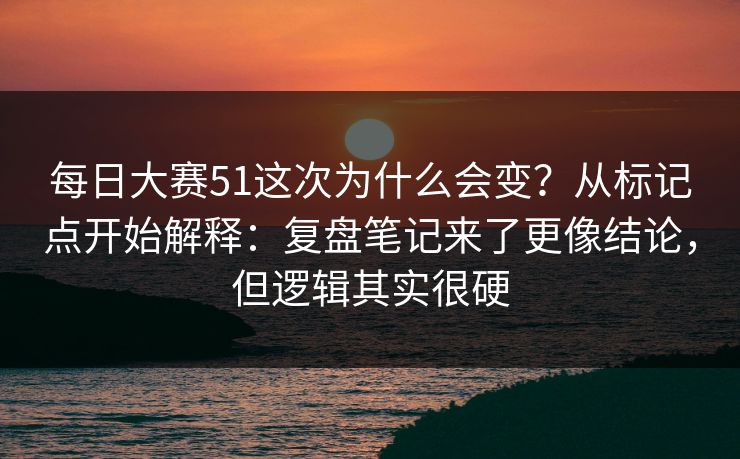 每日大赛51这次为什么会变？从标记点开始解释：复盘笔记来了更像结论，但逻辑其实很硬