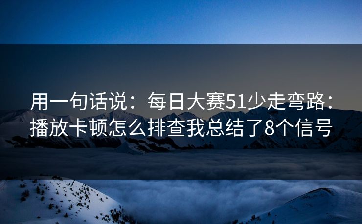 用一句话说：每日大赛51少走弯路：播放卡顿怎么排查我总结了8个信号