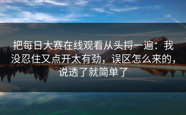 把每日大赛在线观看从头捋一遍：我没忍住又点开太有劲，误区怎么来的，说透了就简单了