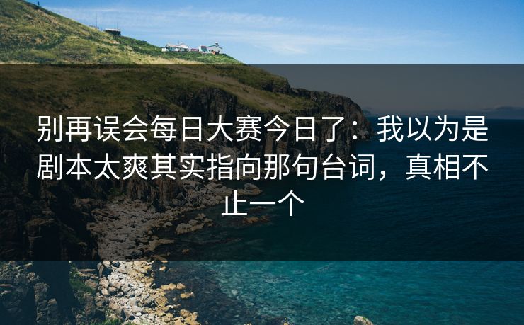 别再误会每日大赛今日了：我以为是剧本太爽其实指向那句台词，真相不止一个