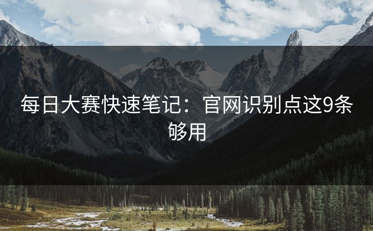 每日大赛快速笔记：官网识别点这9条够用