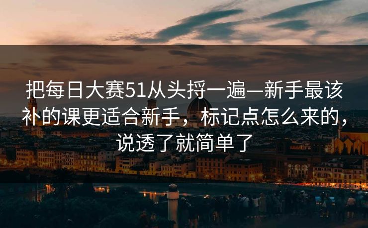 把每日大赛51从头捋一遍—新手最该补的课更适合新手，标记点怎么来的，说透了就简单了