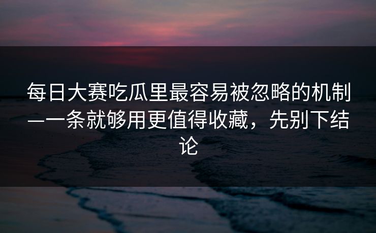 每日大赛吃瓜里最容易被忽略的机制—一条就够用更值得收藏，先别下结论