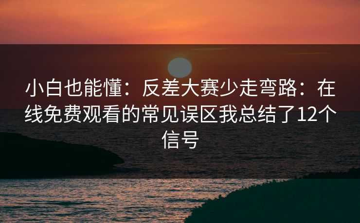 小白也能懂：反差大赛少走弯路：在线免费观看的常见误区我总结了12个信号