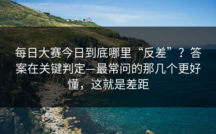 每日大赛今日到底哪里“反差”？答案在关键判定—最常问的那几个更好懂，这就是差距