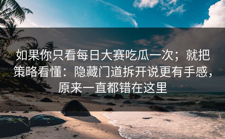 如果你只看每日大赛吃瓜一次；就把策略看懂：隐藏门道拆开说更有手感，原来一直都错在这里
